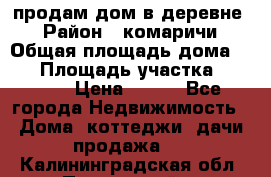 продам дом в деревне  › Район ­ комаричи › Общая площадь дома ­ 52 › Площадь участка ­ 2 705 › Цена ­ 450 - Все города Недвижимость » Дома, коттеджи, дачи продажа   . Калининградская обл.,Пионерский г.